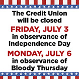 The Credit Union will be closed on Friday, July 3 in observance of Independence Day and Monday, July 6 in observance of Bloody Thursday.